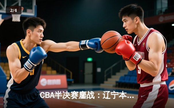 CBA半决赛鏖战：辽宁本钢逆转浙江广厦 赵继伟关键三分锁定胜局 - 2