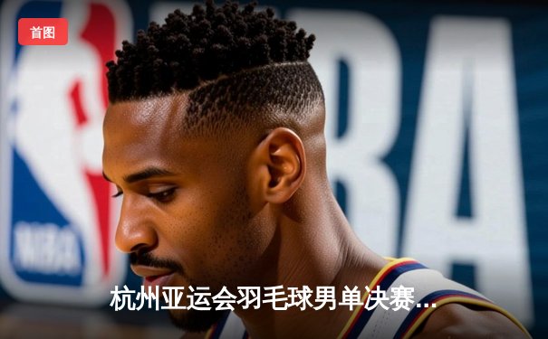 杭州亚运会羽毛球男单决赛：石宇奇逆风翻盘击败印尼名将乔纳坦，斩获个人首枚亚运金牌