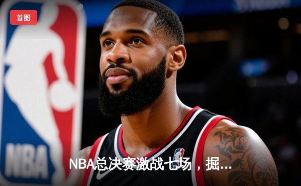NBA总决赛激战七场，掘金逆转热火再夺总冠军