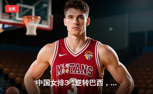 中国女排3-1逆转巴西，张常宁砍24分助球队迎世界联赛开门红