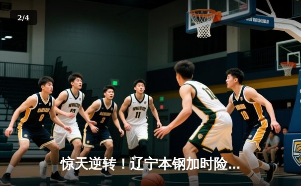 惊天逆转！辽宁本钢加时险胜广东东莞大益，赵继伟37+9+6主宰德比战 - 2