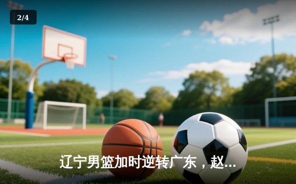 辽宁男篮加时逆转广东，赵继伟30+10锁定总决赛席位 - 2