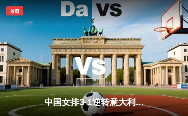 中国女排3-1逆转意大利 朱婷狂砍28分率队晋级世联赛四强