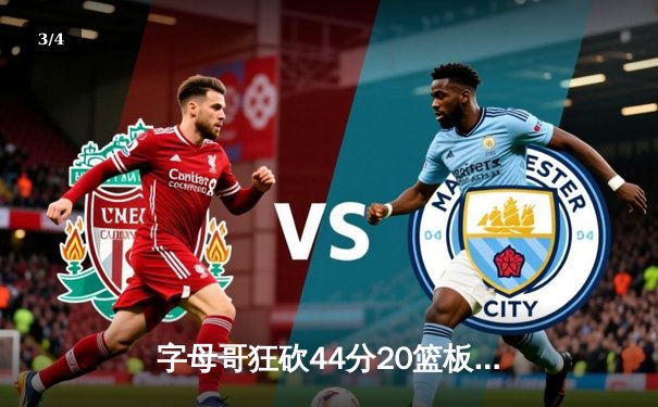 字母哥狂砍44分20篮板，雄鹿加时险胜76人迎三连胜 - 3