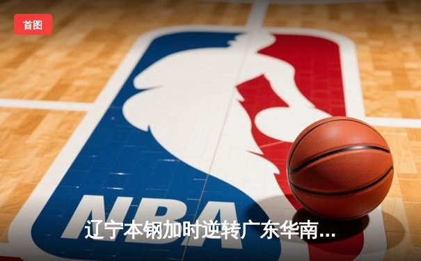 辽宁本钢加时逆转广东华南虎 赵继伟33+8+5率队夺赛点