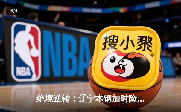 绝境逆转！辽宁本钢加时险胜广东宏远，总决赛悬念再起 - 3