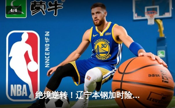 绝境逆转！辽宁本钢加时险胜广东宏远，总决赛悬念再起 - 4