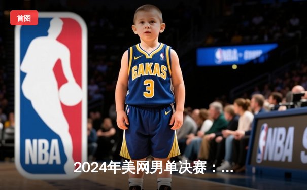 2024年美网男单决赛：阿尔卡拉斯五盘大战卫冕德约科维奇，新生代正式加冕