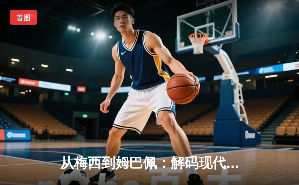 从梅西到姆巴佩：解码现代足球战术体系的三大革命性演变